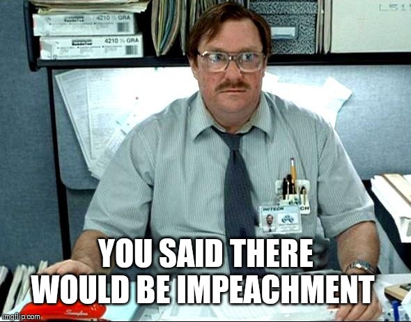 I Was Told There Would Be | YOU SAID THERE WOULD BE IMPEACHMENT | image tagged in memes,i was told there would be | made w/ Imgflip meme maker