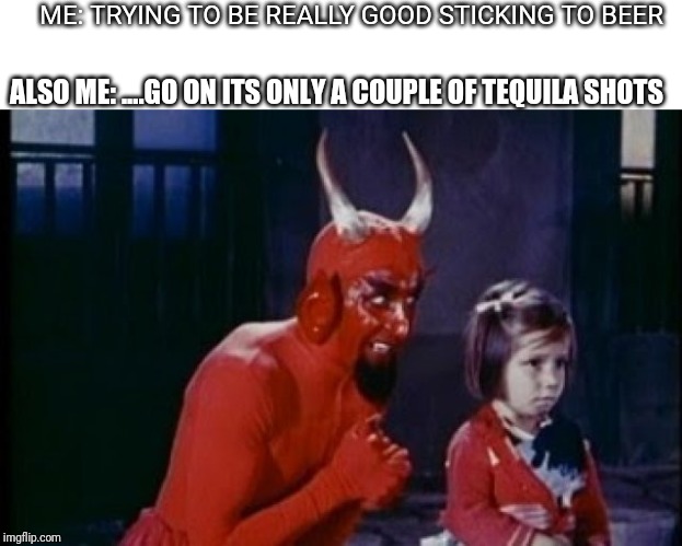 demon's advice | ME: TRYING TO BE REALLY GOOD STICKING TO BEER; ALSO ME: ....GO ON ITS ONLY A COUPLE OF TEQUILA SHOTS | image tagged in demon's advice | made w/ Imgflip meme maker