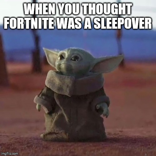 Baby Yoda | WHEN YOU THOUGHT FORTNITE WAS A SLEEPOVER | image tagged in baby yoda | made w/ Imgflip meme maker