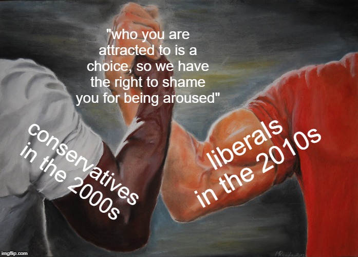 Epic Handshake | "who you are attracted to is a choice, so we have the right to shame you for being aroused"; liberals in the 2010s; conservatives in the 2000s | image tagged in memes,epic handshake,liberals,conservatives,homosexuality | made w/ Imgflip meme maker