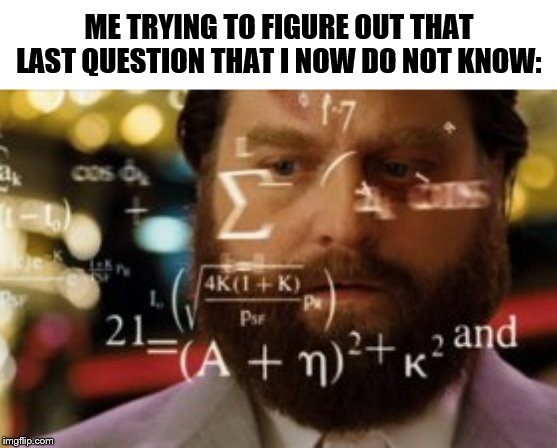 Trying to calculate how much sleep I can get | ME TRYING TO FIGURE OUT THAT LAST QUESTION THAT I NOW DO NOT KNOW: | image tagged in trying to calculate how much sleep i can get | made w/ Imgflip meme maker