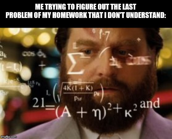 Trying to calculate how much sleep I can get | ME TRYING TO FIGURE OUT THE LAST PROBLEM OF MY HOMEWORK THAT I DON'T UNDERSTAND: | image tagged in trying to calculate how much sleep i can get | made w/ Imgflip meme maker