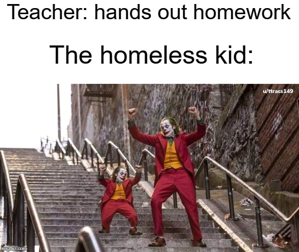 homeless | Teacher: hands out homework; The homeless kid: | image tagged in joker and mini joker,homeless,homework,funny,memes,teacher | made w/ Imgflip meme maker