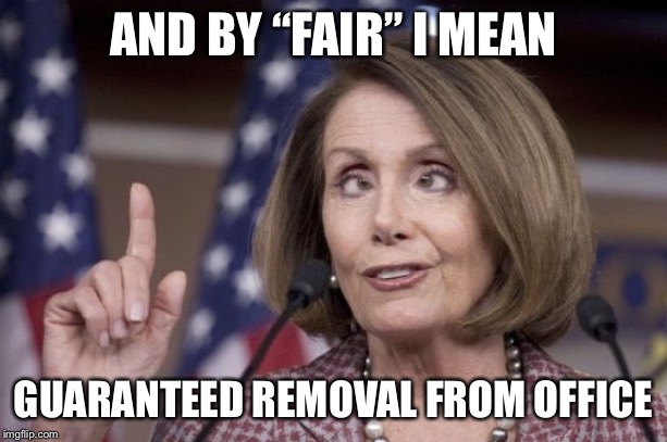 Nancy pelosi | AND BY “FAIR” I MEAN GUARANTEED REMOVAL FROM OFFICE | image tagged in nancy pelosi | made w/ Imgflip meme maker