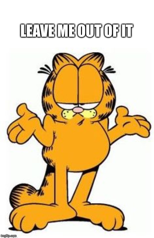 Garfield shrug | LEAVE ME OUT OF IT | image tagged in garfield shrug | made w/ Imgflip meme maker