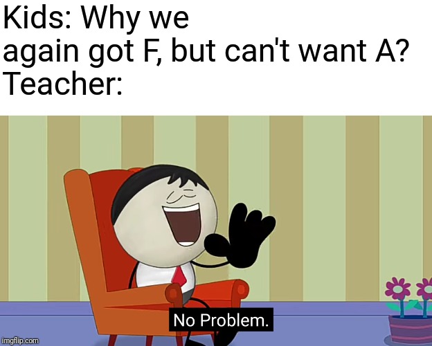 Image by my template meme! | Kids: Why we again got F, but can't want A?
Teacher: | image tagged in no problem,funny,school,why,kids | made w/ Imgflip meme maker