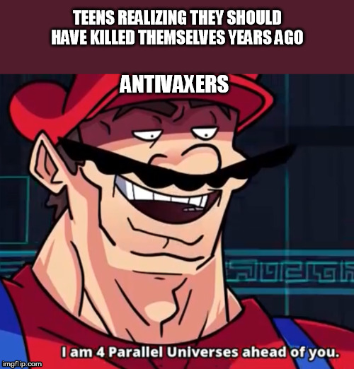 I Am 4 Parallel Universes Ahead Of You | TEENS REALIZING THEY SHOULD HAVE KILLED THEMSELVES YEARS AGO; ANTIVAXERS | image tagged in i am 4 parallel universes ahead of you | made w/ Imgflip meme maker