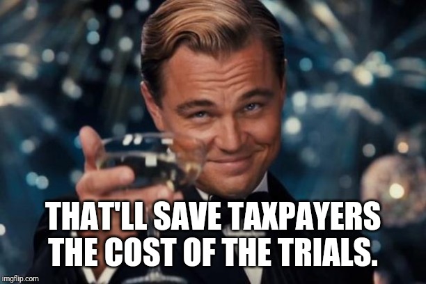 Leonardo Dicaprio Cheers Meme | THAT'LL SAVE TAXPAYERS THE COST OF THE TRIALS. | image tagged in memes,leonardo dicaprio cheers | made w/ Imgflip meme maker