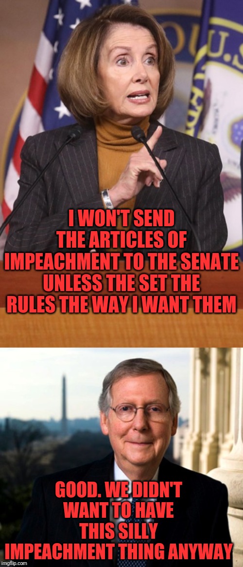 Democrats think they still have some sort of power over the Senate rules. | I WON'T SEND THE ARTICLES OF IMPEACHMENT TO THE SENATE UNLESS THE SET THE RULES THE WAY I WANT THEM; GOOD. WE DIDN'T WANT TO HAVE THIS SILLY IMPEACHMENT THING ANYWAY | image tagged in mitch mcconnell,pelosi explains,impeachment hoax | made w/ Imgflip meme maker