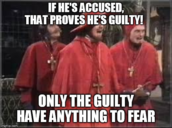 Spanish Inquisition | IF HE'S ACCUSED, THAT PROVES HE'S GUILTY! ONLY THE GUILTY HAVE ANYTHING TO FEAR | image tagged in spanish inquisition | made w/ Imgflip meme maker