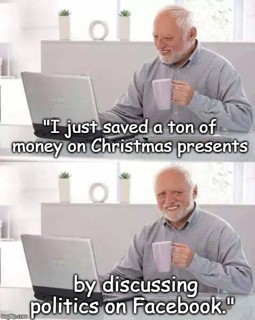 Hide the Pain Harold | "I just saved a ton of money on Christmas presents; by discussing politics on Facebook." | image tagged in memes,hide the pain harold | made w/ Imgflip meme maker