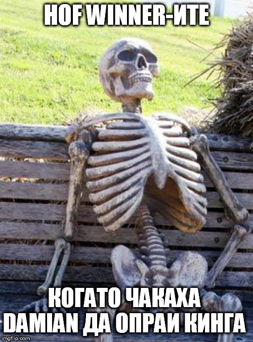 Waiting Skeleton Meme | HOF WINNER-ИТЕ; КОГАТО ЧАКАХА DAMIAN ДА ОПРАИ КИНГА | image tagged in memes,waiting skeleton | made w/ Imgflip meme maker