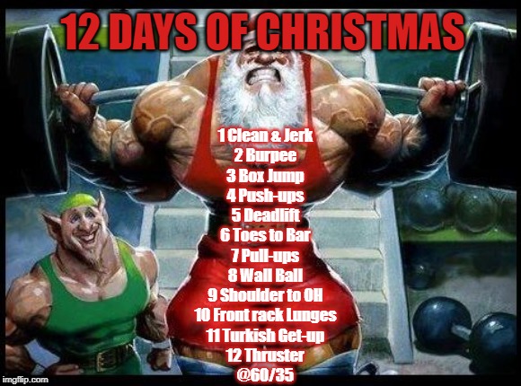 12 days of Christmas | 12 DAYS OF CHRISTMAS; 1 Clean & Jerk
2 Burpee
3 Box Jump
4 Push-ups
5 Deadlift
6 Toes to Bar
7 Pull-ups
8 Wall Ball
9 Shoulder to OH
10 Front rack Lunges
11 Turkish Get-up
12 Thruster
@60/35 | image tagged in crossfit | made w/ Imgflip meme maker