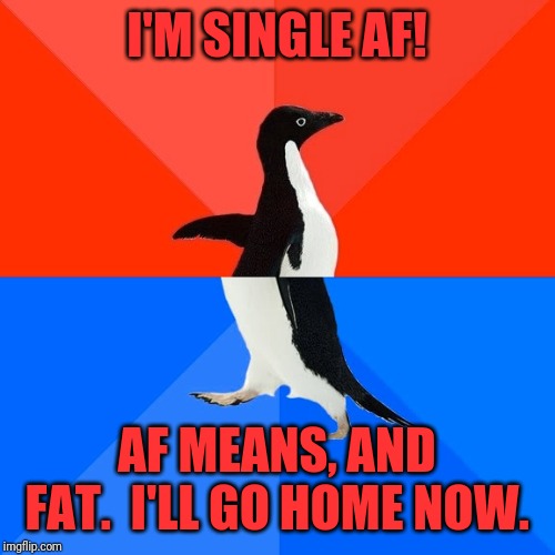 Socially Awesome Awkward Penguin Meme | I'M SINGLE AF! AF MEANS, AND FAT.  I'LL GO HOME NOW. | image tagged in memes,socially awesome awkward penguin | made w/ Imgflip meme maker