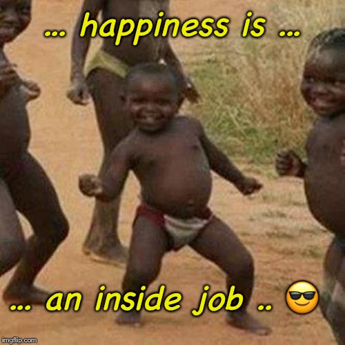Third World Success Kid | ... happiness is ... ... an inside job .. 😎 | image tagged in memes,third world success kid | made w/ Imgflip meme maker