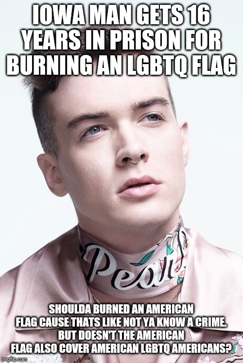 Must be because the courts like rainbows more than stars b stripes | IOWA MAN GETS 16 YEARS IN PRISON FOR BURNING AN LGBTQ FLAG; SHOULDA BURNED AN AMERICAN FLAG CAUSE THATS LIKE NOT YA KNOW A CRIME.
BUT DOESN'T THE AMERICAN FLAG ALSO COVER AMERICAN LGBTQ AMERICANS? | image tagged in stupid,wait that's illegal,confused,lawyers,law and order,crazy | made w/ Imgflip meme maker
