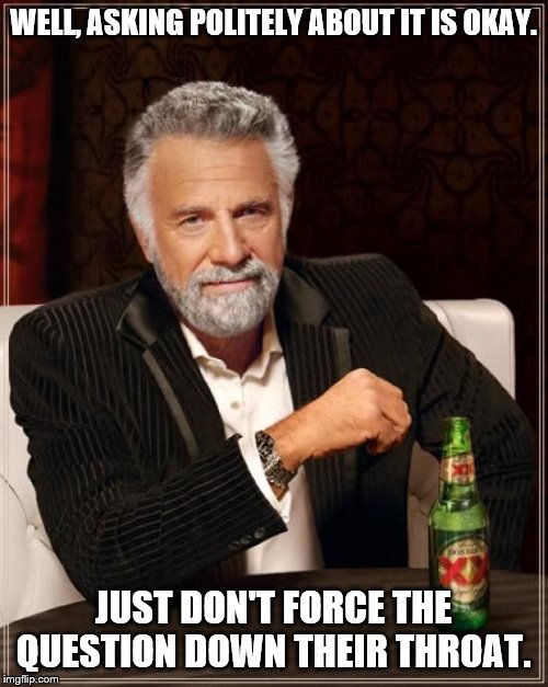 The Most Interesting Man In The World Meme | WELL, ASKING POLITELY ABOUT IT IS OKAY. JUST DON'T FORCE THE QUESTION DOWN THEIR THROAT. | image tagged in memes,the most interesting man in the world | made w/ Imgflip meme maker