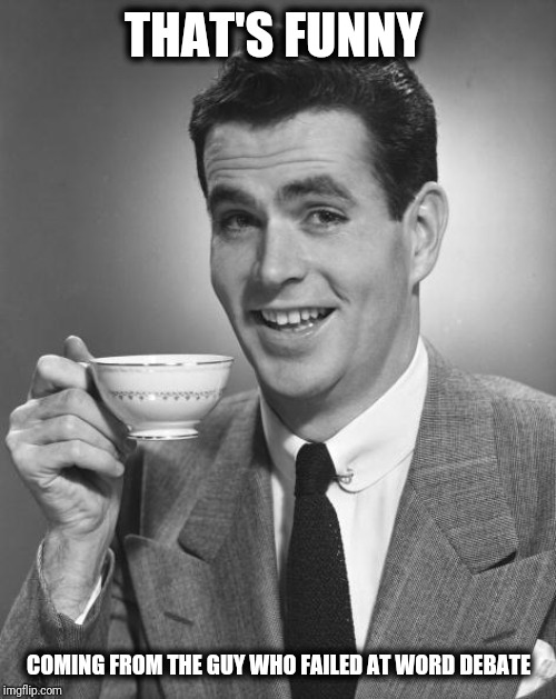 Man drinking coffee | THAT'S FUNNY COMING FROM THE GUY WHO FAILED AT WORD DEBATE | image tagged in man drinking coffee | made w/ Imgflip meme maker