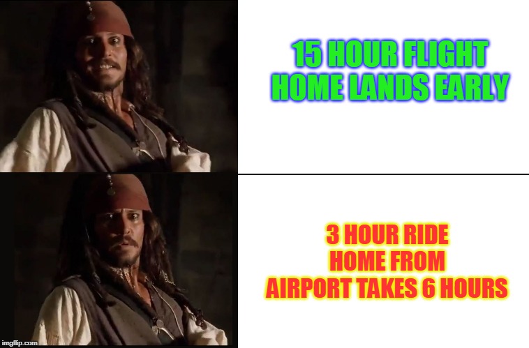 Total travel time 28 hours from when I left the hotel till I got home | 15 HOUR FLIGHT HOME LANDS EARLY; 3 HOUR RIDE HOME FROM AIRPORT TAKES 6 HOURS | image tagged in jack sparrow yes no,feels good to be home | made w/ Imgflip meme maker