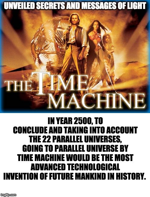 UNVEILED SECRETS AND MESSAGES OF LIGHT; IN YEAR 2500, TO CONCLUDE AND TAKING INTO ACCOUNT THE 22 PARALLEL UNIVERSES, GOING TO PARALLEL UNIVERSE BY TIME MACHINE WOULD BE THE MOST ADVANCED TECHNOLOGICAL INVENTION OF FUTURE MANKIND IN HISTORY. | image tagged in time machine | made w/ Imgflip meme maker