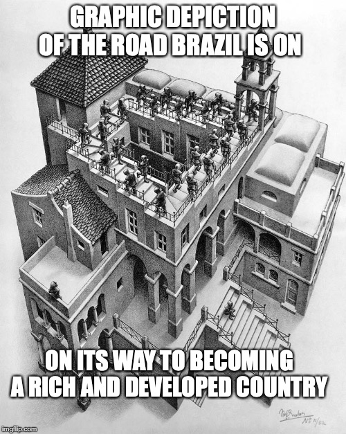 Escher | GRAPHIC DEPICTION OF THE ROAD BRAZIL IS ON; ON ITS WAY TO BECOMING A RICH AND DEVELOPED COUNTRY | image tagged in escher | made w/ Imgflip meme maker