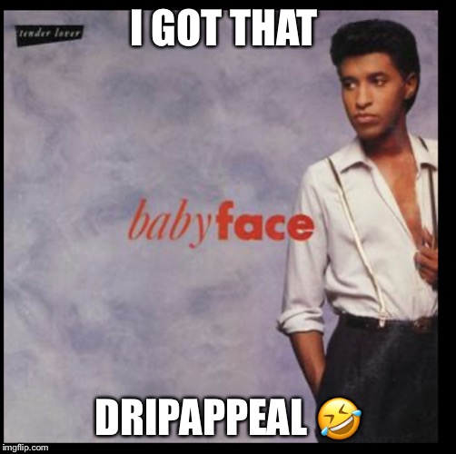 Babyface | I GOT THAT; DRIPAPPEAL 🤣 | image tagged in babyface | made w/ Imgflip meme maker