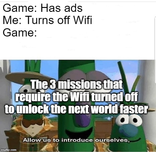 Allow us to introduce ourselves | Game: Has ads
Me: Turns off Wifi
Game:; The 3 missions that require the Wifi turned off to unlock the next world faster | image tagged in allow us to introduce ourselves | made w/ Imgflip meme maker