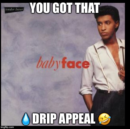 Babyface | YOU GOT THAT; 💧DRIP APPEAL 🤣 | image tagged in babyface | made w/ Imgflip meme maker