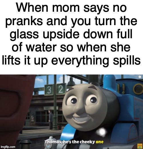 Thomas the Cheeky One | When mom says no pranks and you turn the glass upside down full of water so when she lifts it up everything spills | image tagged in thomas the cheeky one | made w/ Imgflip meme maker