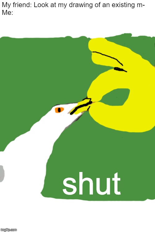 Shut Gull | My friend: Look at my drawing of an existing m-
Me:; shut | image tagged in shut gull | made w/ Imgflip meme maker