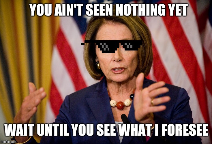 Nancy Pelosi "We need to pass the ACA to find out what's in it" | YOU AIN'T SEEN NOTHING YET WAIT UNTIL YOU SEE WHAT I FORESEE | image tagged in nancy pelosi we need to pass the aca to find out what's in it | made w/ Imgflip meme maker