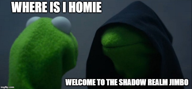 Evil Kermit | WHERE IS I HOMIE; WELCOME TO THE SHADOW REALM JIMBO | image tagged in memes,evil kermit | made w/ Imgflip meme maker
