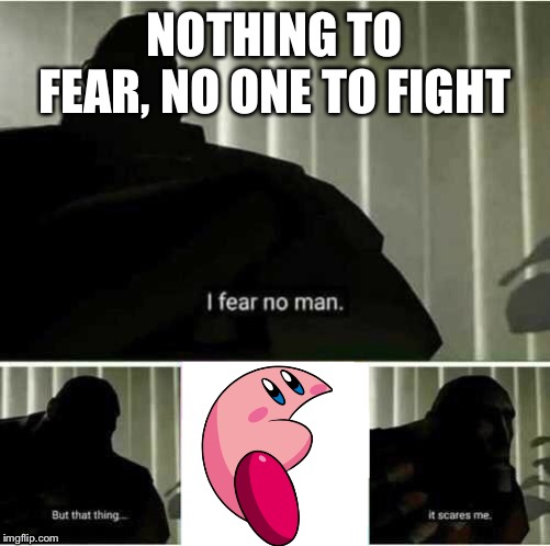 I fear no man | NOTHING TO FEAR, NO ONE TO FIGHT | image tagged in i fear no man | made w/ Imgflip meme maker