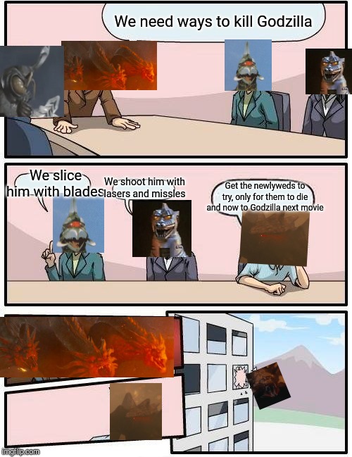 Boardroom Meeting Suggestion | We need ways to kill Godzilla; We slice him with blades; We shoot him with lasers and missles; Get the newlyweds to try, only for them to die and now to Godzilla next movie | image tagged in memes,boardroom meeting suggestion | made w/ Imgflip meme maker