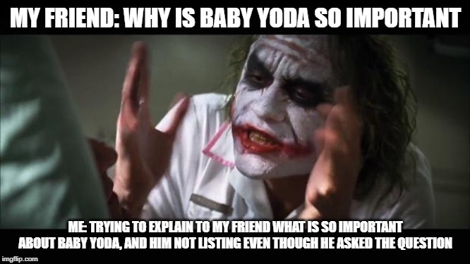 And everybody loses their minds | MY FRIEND: WHY IS BABY YODA SO IMPORTANT; ME: TRYING TO EXPLAIN TO MY FRIEND WHAT IS SO IMPORTANT ABOUT BABY YODA, AND HIM NOT LISTING EVEN THOUGH HE ASKED THE QUESTION | image tagged in memes,and everybody loses their minds | made w/ Imgflip meme maker