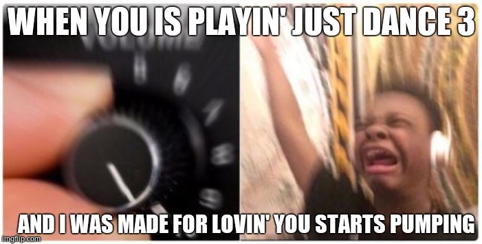Volume Crank Up Meme | WHEN YOU IS PLAYIN' JUST DANCE 3; AND I WAS MADE FOR LOVIN' YOU STARTS PUMPING | image tagged in volume crank up meme | made w/ Imgflip meme maker