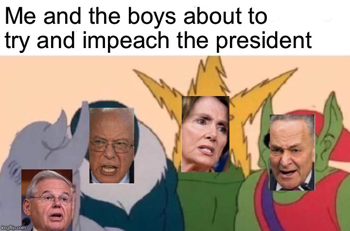 Me And The Boys | Me and the boys about to try and impeach the president | image tagged in memes,me and the boys | made w/ Imgflip meme maker