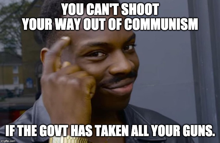 Escaping Communism | YOU CAN'T SHOOT YOUR WAY OUT OF COMMUNISM; IF THE GOVT HAS TAKEN ALL YOUR GUNS. | image tagged in you can't if you don't,communism,2a,gun control | made w/ Imgflip meme maker