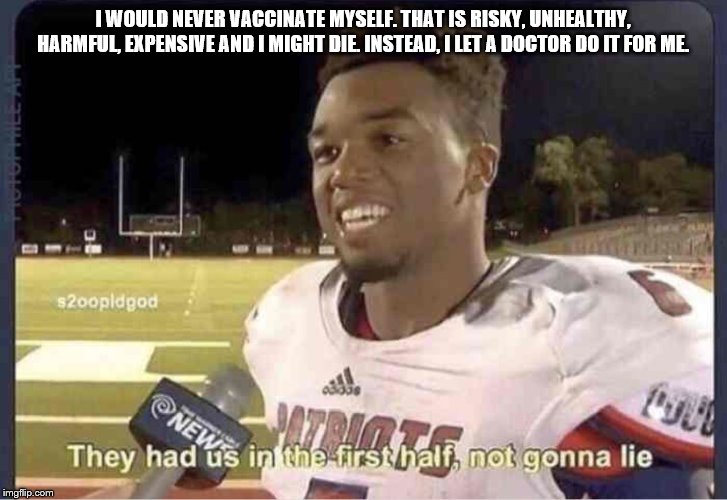They had us in the first half, not goona lie | I WOULD NEVER VACCINATE MYSELF. THAT IS RISKY, UNHEALTHY, HARMFUL, EXPENSIVE AND I MIGHT DIE. INSTEAD, I LET A DOCTOR DO IT FOR ME. | image tagged in they had us in the first half not goona lie | made w/ Imgflip meme maker
