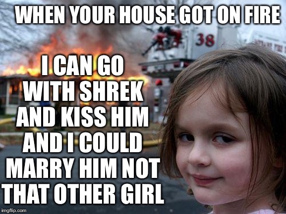 Disaster Girl Meme | I CAN GO WITH SHREK AND KISS HIM AND I COULD MARRY HIM NOT THAT OTHER GIRL; WHEN YOUR HOUSE GOT ON FIRE | image tagged in memes,disaster girl | made w/ Imgflip meme maker