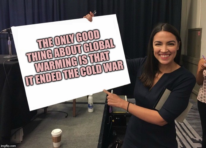 Ocasio-Cortez cardboard | THE ONLY GOOD THING ABOUT GLOBAL WARMING IS THAT IT ENDED THE COLD WAR | image tagged in ocasio-cortez cardboard | made w/ Imgflip meme maker