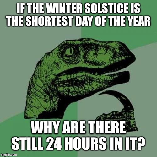 Philosoraptor Meme | IF THE WINTER SOLSTICE IS THE SHORTEST DAY OF THE YEAR; WHY ARE THERE STILL 24 HOURS IN IT? | image tagged in memes,philosoraptor | made w/ Imgflip meme maker