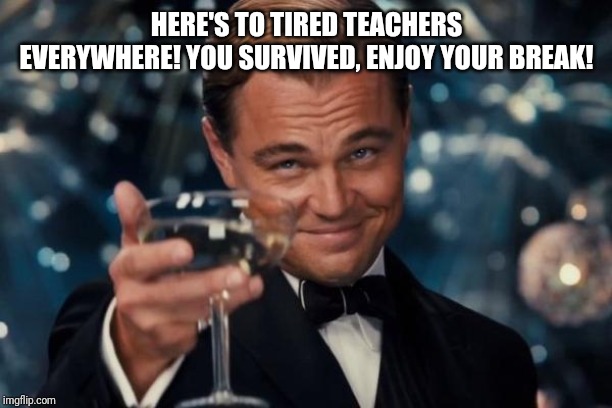 Leonardo Dicaprio Cheers Meme | HERE'S TO TIRED TEACHERS EVERYWHERE! YOU SURVIVED, ENJOY YOUR BREAK! | image tagged in memes,leonardo dicaprio cheers | made w/ Imgflip meme maker