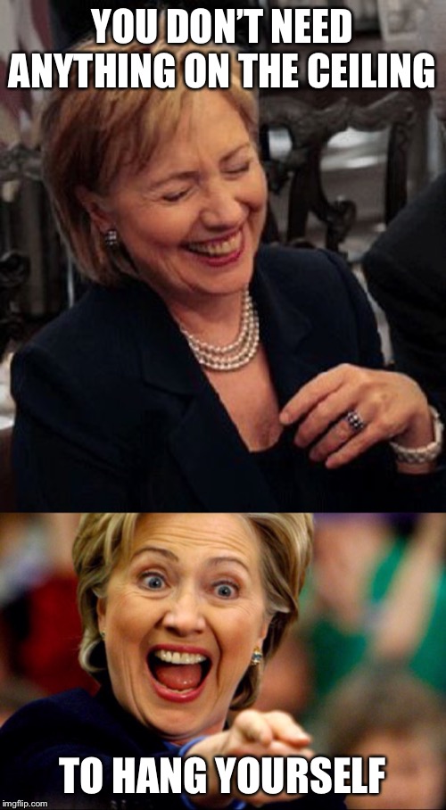 Bad Pun Hillary | YOU DON’T NEED ANYTHING ON THE CEILING; TO HANG YOURSELF | image tagged in bad pun hillary | made w/ Imgflip meme maker