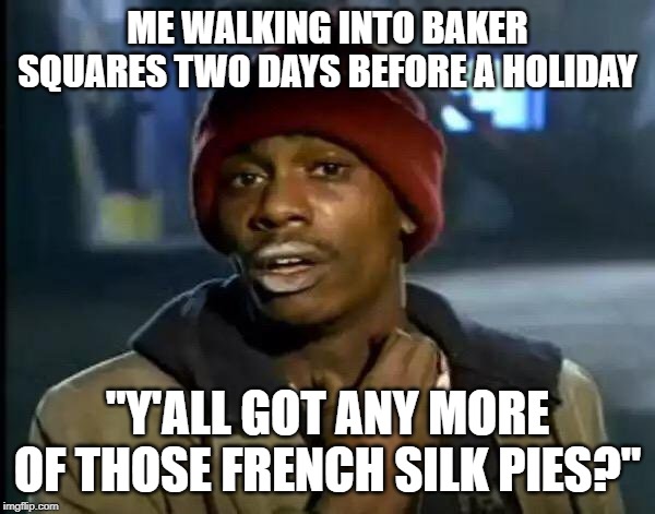 Y'all Got Any More Of That Meme | ME WALKING INTO BAKER SQUARES TWO DAYS BEFORE A HOLIDAY; "Y'ALL GOT ANY MORE OF THOSE FRENCH SILK PIES?" | image tagged in memes,y'all got any more of that | made w/ Imgflip meme maker