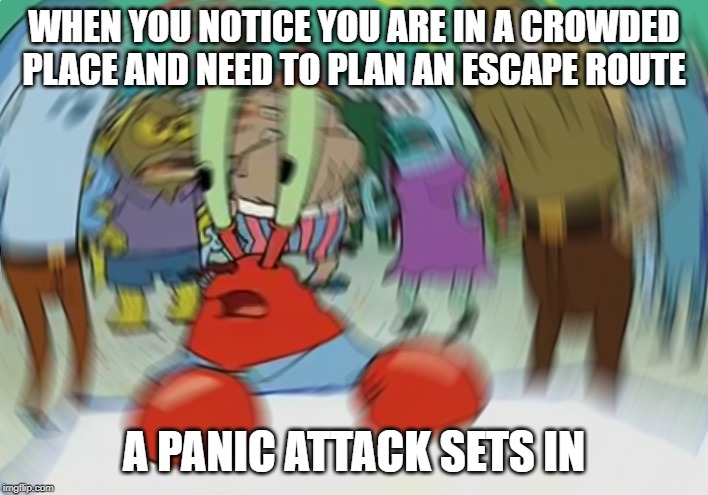 Mr Krabs Blur Meme | WHEN YOU NOTICE YOU ARE IN A CROWDED PLACE AND NEED TO PLAN AN ESCAPE ROUTE; A PANIC ATTACK SETS IN | image tagged in memes,mr krabs blur meme | made w/ Imgflip meme maker