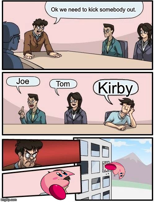 Boardroom Meeting Suggestion | Ok we need to kick somebody out. Joe; Tom; Kirby | image tagged in memes,boardroom meeting suggestion | made w/ Imgflip meme maker