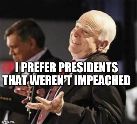 McCain: I Got Nothin' | I PREFER PRESIDENTS THAT WEREN'T IMPEACHED | image tagged in mccain i got nothin' | made w/ Imgflip meme maker