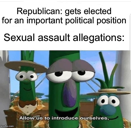 Too many false sexual assaults allegations | Republican: gets elected for an important political position; Sexual assault allegations: | image tagged in allow us to introduce ourselves,funny,memes,sexual harassment,sexual assault,republican | made w/ Imgflip meme maker