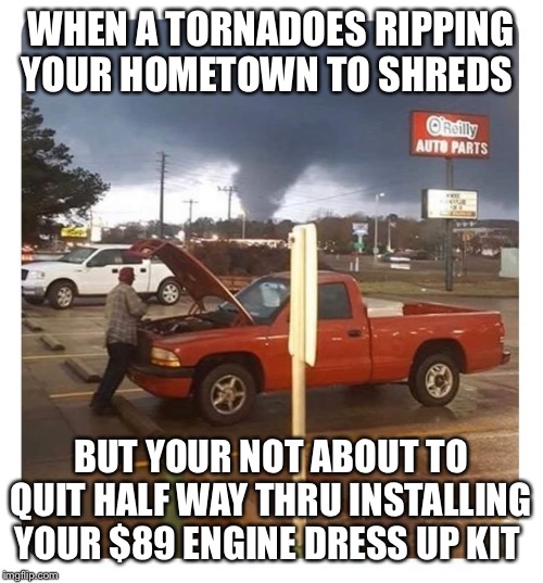 Hometown tornadoes | WHEN A TORNADOES RIPPING YOUR HOMETOWN TO SHREDS; BUT YOUR NOT ABOUT TO QUIT HALF WAY THRU INSTALLING YOUR $89 ENGINE DRESS UP KIT | image tagged in you can't fix stupid | made w/ Imgflip meme maker